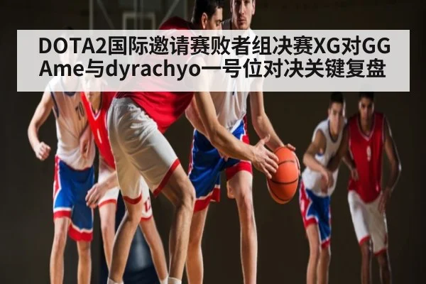 DOTA2国际邀请赛败者组决赛XG对GG Ame与dyrachyo一号位对决关键复盘