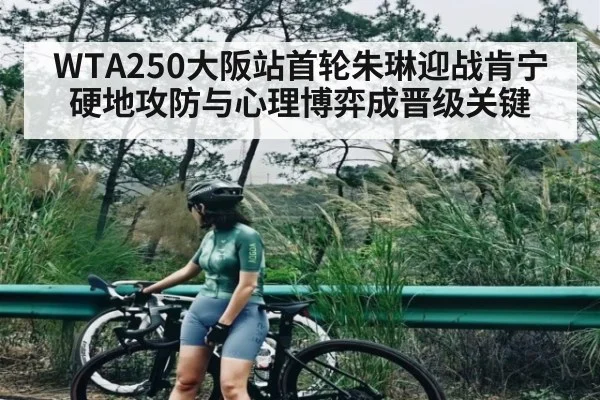 WTA250大阪站首轮朱琳迎战肯宁硬地攻防与心理博弈成晋级关键