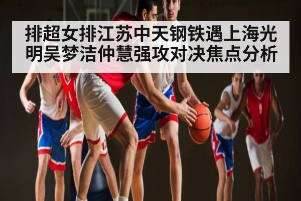 排超女排江苏中天钢铁遇上海光明吴梦洁仲慧强攻对决焦点分析